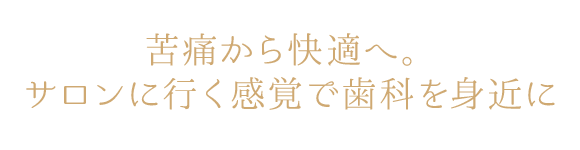 苦痛から快適へ。サロンに行く感覚で歯科を身近に