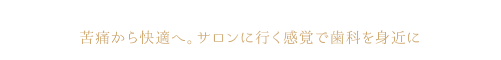 苦痛から快適へ。サロンに行く感覚で歯科を身近に